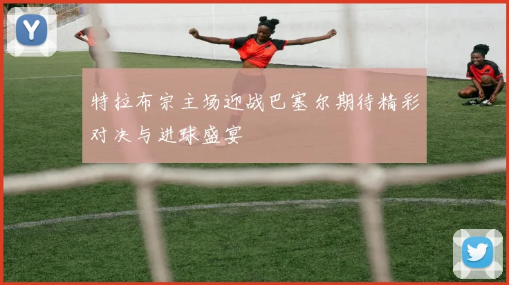 特拉布宗主场迎战巴塞尔期待精彩对决与进球盛宴