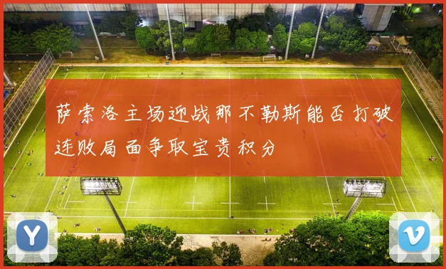 萨索洛主场迎战那不勒斯能否打破连败局面争取宝贵积分