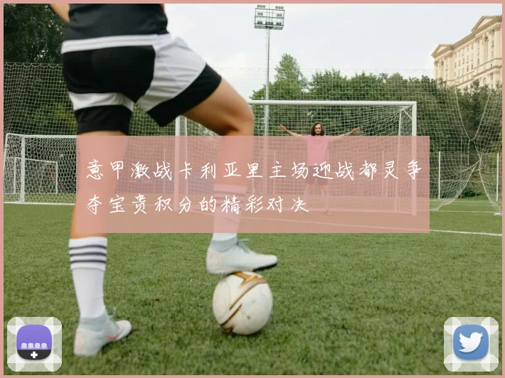 意甲激战卡利亚里主场迎战都灵争夺宝贵积分的精彩对决