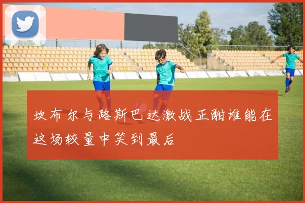 坎布尔与路斯巴达激战正酣谁能在这场较量中笑到最后