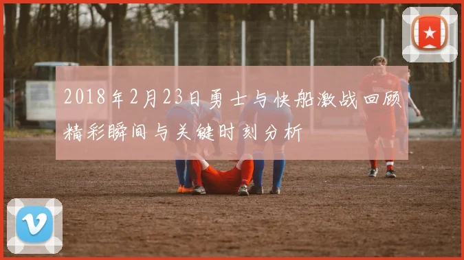 2018年2月23日勇士与快船激战回顾精彩瞬间与关键时刻分析