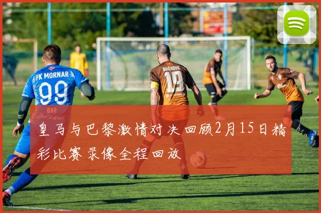 皇马与巴黎激情对决回顾2月15日精彩比赛录像全程回放