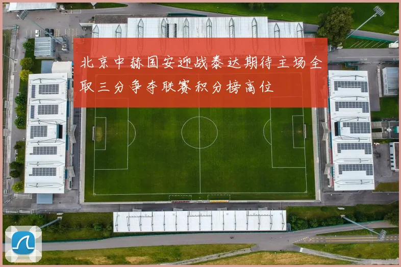 北京中赫国安迎战泰达期待主场全取三分争夺联赛积分榜高位