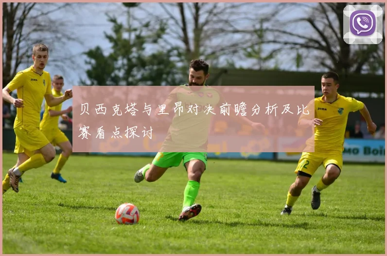 贝西克塔与里昂对决前瞻分析及比赛看点探讨