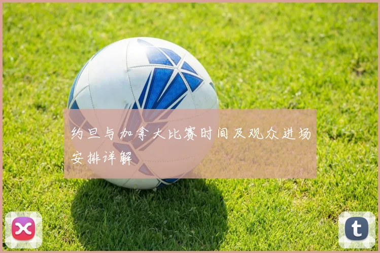 约旦与加拿大比赛时间及观众进场安排详解