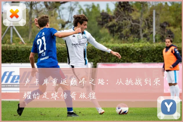 卢卡库重返巅峰之路：从挑战到荣耀的足球传奇旅程