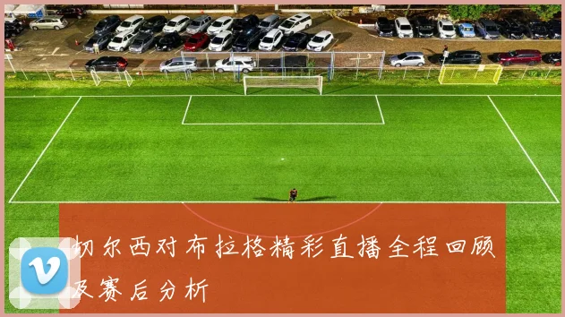 切尔西对布拉格精彩直播全程回顾及赛后分析