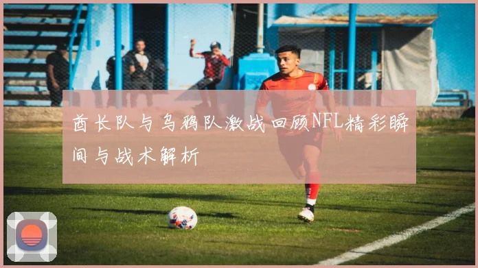 酋长队与乌鸦队激战回顾NFL精彩瞬间与战术解析