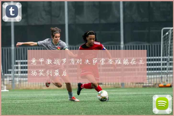 意甲激战罗马对决萨索洛谁能在主场笑到最后