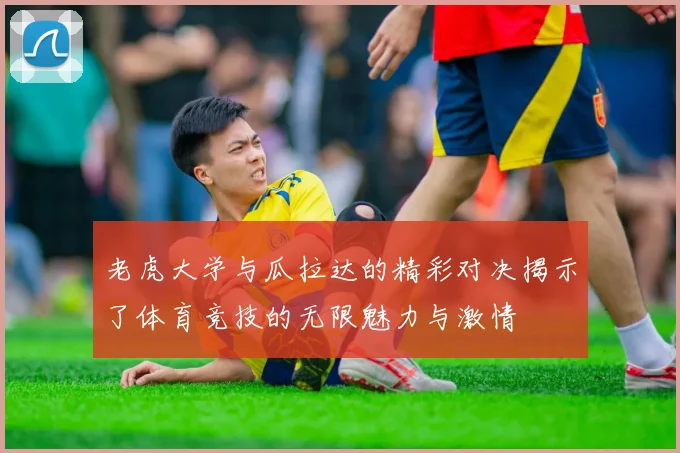 老虎大学与瓜拉达的精彩对决揭示了体育竞技的无限魅力与激情