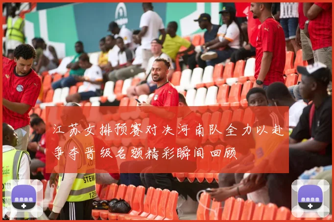 江苏女排预赛对决河南队全力以赴争夺晋级名额精彩瞬间回顾