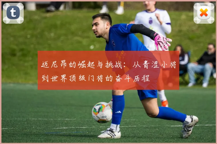迈尼昂的崛起与挑战：从青涩小将到世界顶级门将的奋斗历程