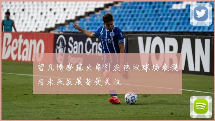 曾凡博崭露头角引发热议球场表现与未来发展备受关注