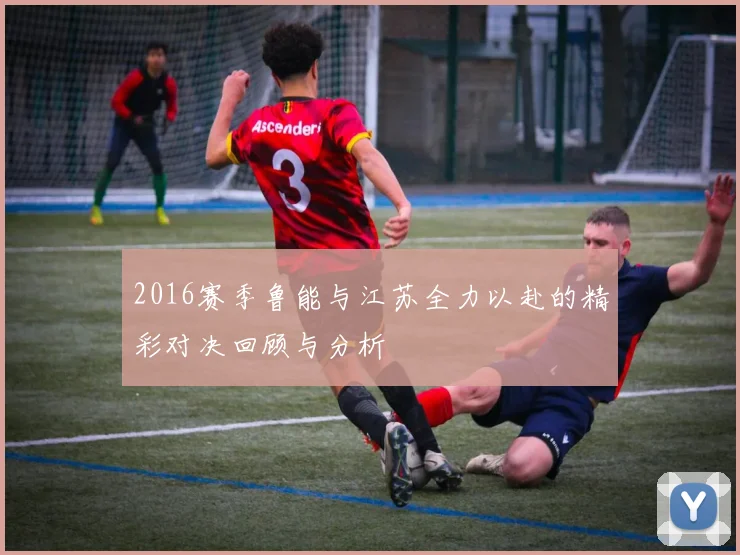 2016赛季鲁能与江苏全力以赴的精彩对决回顾与分析