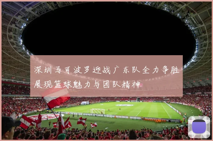 深圳马可波罗迎战广东队全力争胜展现篮球魅力与团队精神