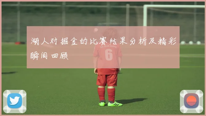 湖人对掘金的比赛结果分析及精彩瞬间回顾