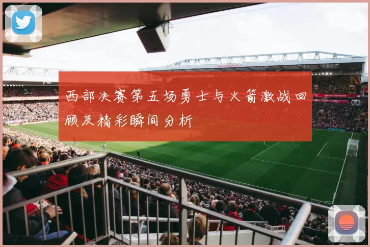 西部决赛第五场勇士与火箭激战回顾及精彩瞬间分析