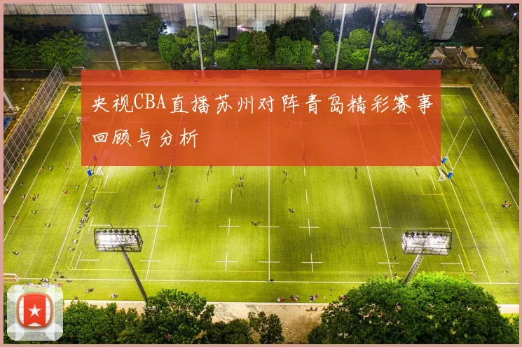 央视CBA直播苏州对阵青岛精彩赛事回顾与分析