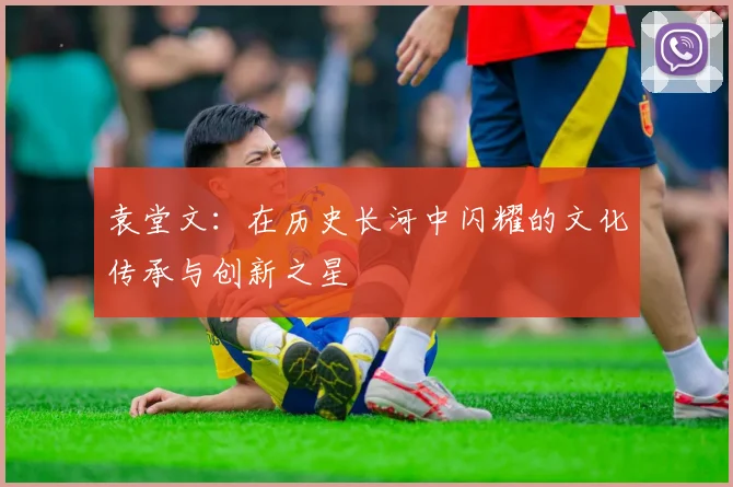 袁堂文：在历史长河中闪耀的文化传承与创新之星