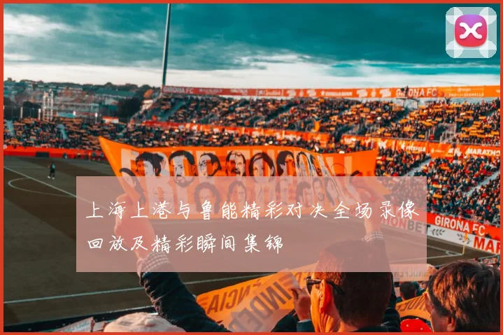 上海上港与鲁能精彩对决全场录像回放及精彩瞬间集锦