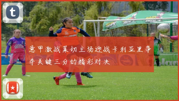 意甲激战莱切主场迎战卡利亚里争夺关键三分的精彩对决