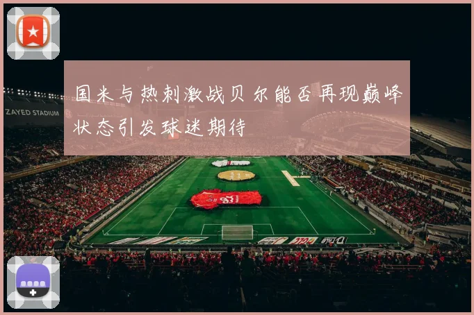 国米与热刺激战贝尔能否再现巅峰状态引发球迷期待