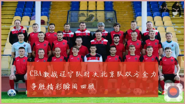 CBA激战辽宁队对决北京队双方全力争胜精彩瞬间回顾