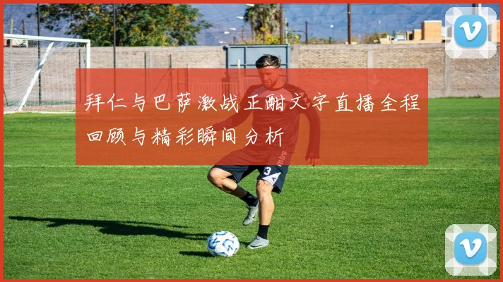 拜仁与巴萨激战正酣文字直播全程回顾与精彩瞬间分析