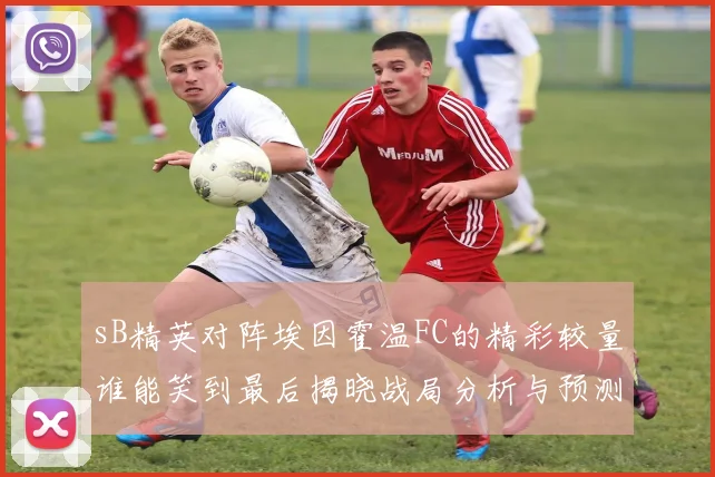 sB精英对阵埃因霍温FC的精彩较量谁能笑到最后揭晓战局分析与预测