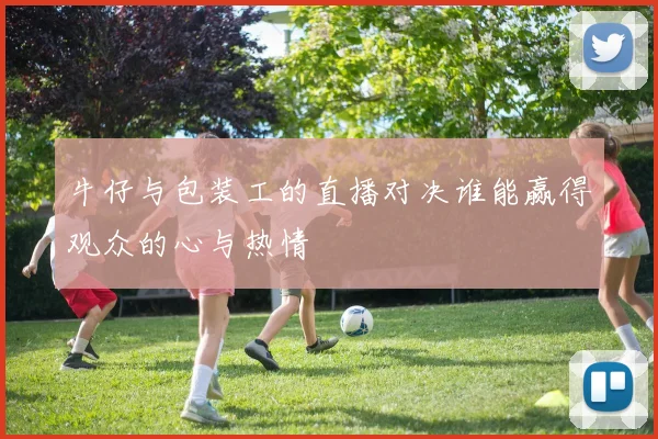 牛仔与包装工的直播对决谁能赢得观众的心与热情