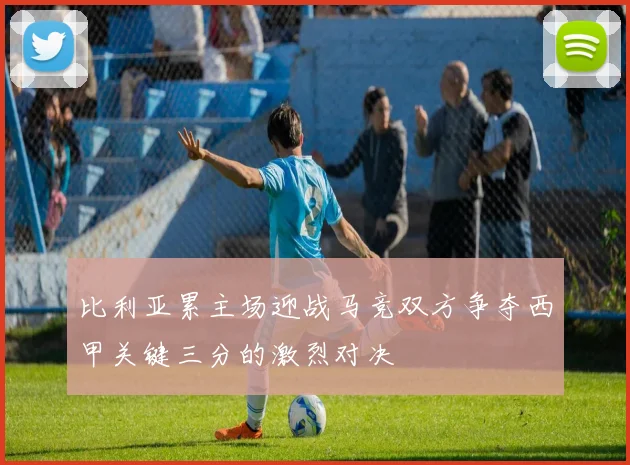 比利亚累主场迎战马竞双方争夺西甲关键三分的激烈对决