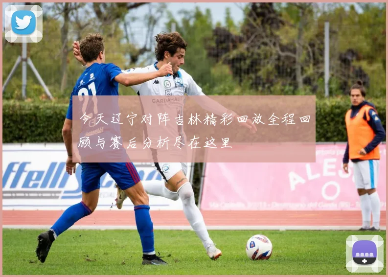 今天辽宁对阵吉林精彩回放全程回顾与赛后分析尽在这里