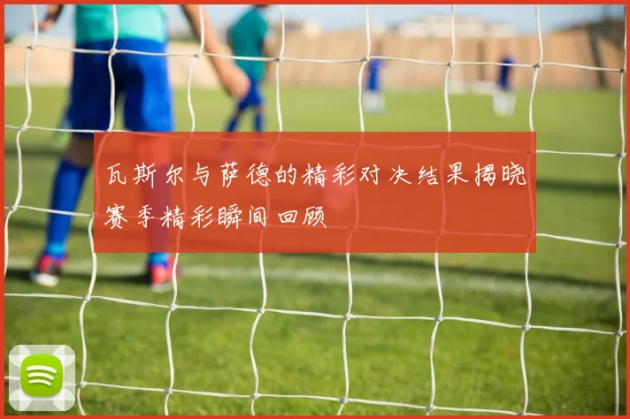 瓦斯尔与萨德的精彩对决结果揭晓赛季精彩瞬间回顾