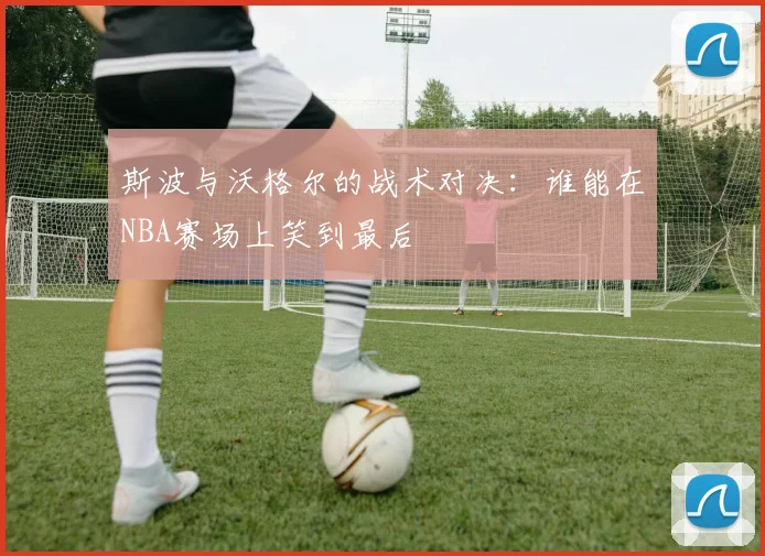 斯波与沃格尔的战术对决：谁能在NBA赛场上笑到最后