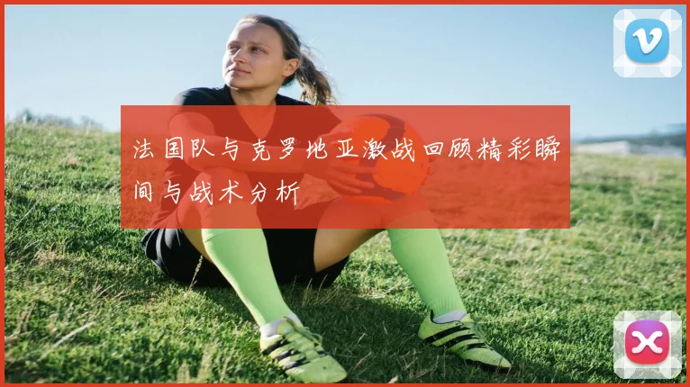 法国队与克罗地亚激战回顾精彩瞬间与战术分析
