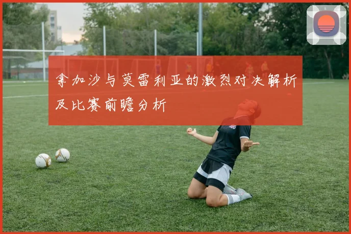 拿加沙与莫雷利亚的激烈对决解析及比赛前瞻分析