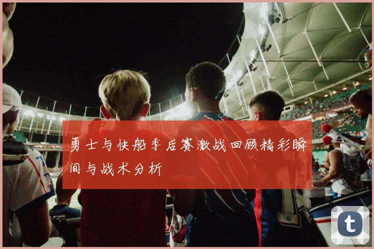 勇士与快船季后赛激战回顾精彩瞬间与战术分析