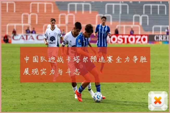 中国队迎战卡塔尔预选赛全力争胜展现实力与斗志