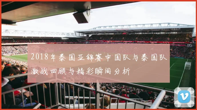 2018年泰国亚锦赛中国队与泰国队激战回顾与精彩瞬间分析