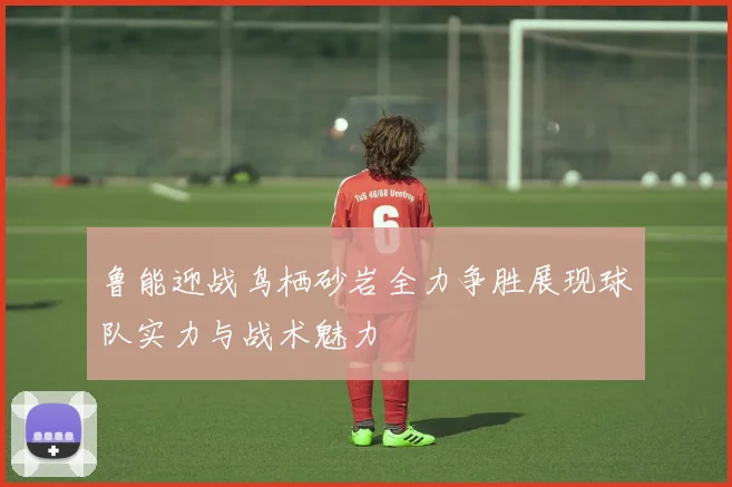 鲁能迎战鸟栖砂岩全力争胜展现球队实力与战术魅力