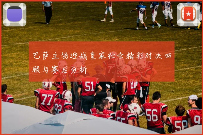 巴萨主场迎战皇家社会精彩对决回顾与赛后分析