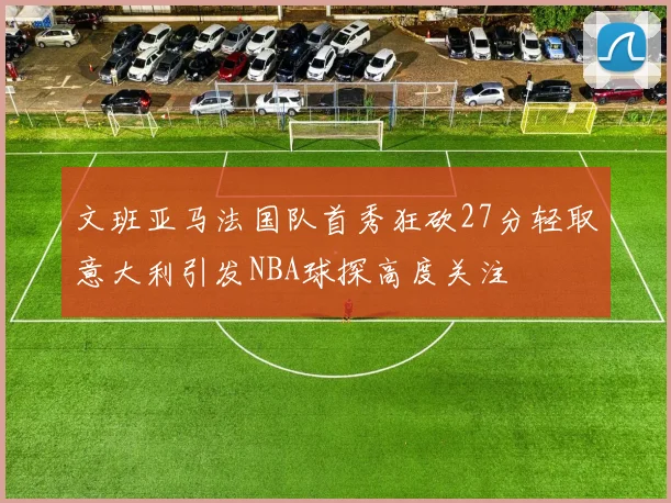 文班亚马法国队首秀狂砍27分轻取意大利引发NBA球探高度关注