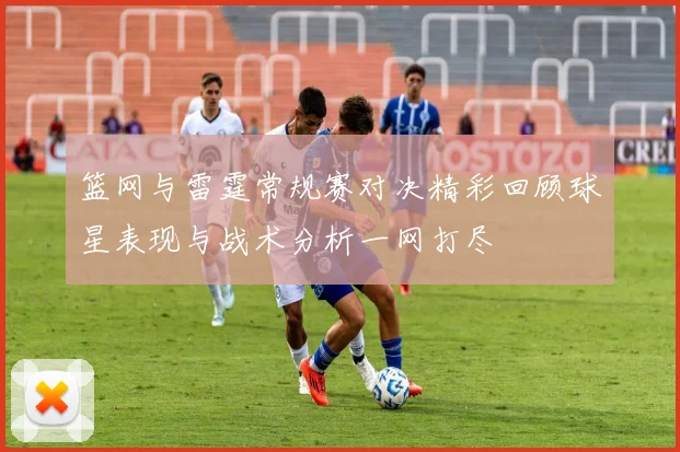 篮网与雷霆常规赛对决精彩回顾球星表现与战术分析一网打尽