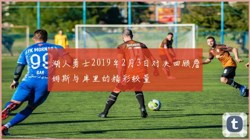 湖人勇士2019年2月3日对决回顾詹姆斯与库里的精彩较量