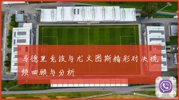 马德里竞技与尤文图斯精彩对决视频回顾与分析